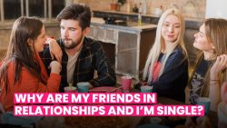 WHY ARE ALL MY FRIENDS IN RELATIONSHIPS AND I’M SINGLE?