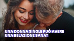 DONNE SINGLE CHE SI FIDANZANO: POSSONO VIVERE UNA RELAZIONE SANA?