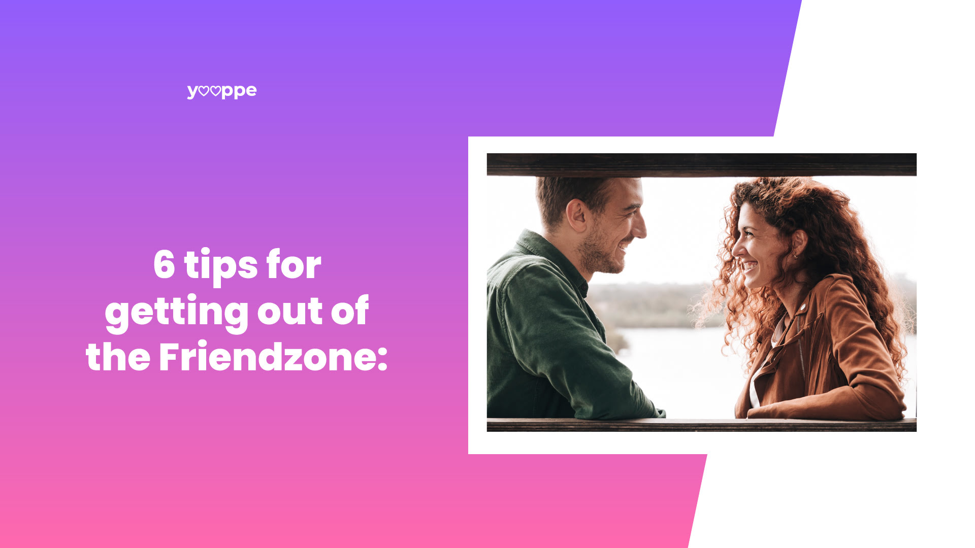 6 TIPS TO GET OUT OF THE FRIENDZONE: