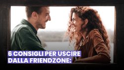 6 CONSIGLI PER USCIRE DALLA FRIENDZONE: