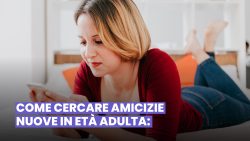 ECCO COME CERCARE AMICIZIE NUOVE IN ETÀ ADULTA: