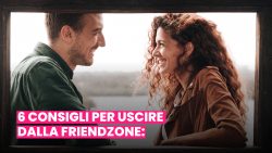 6 CONSIGLI PER USCIRE DALLA FRIENDZONE: